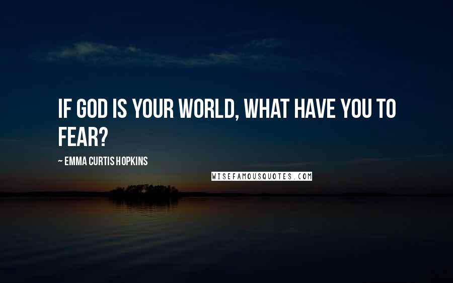 Emma Curtis Hopkins Quotes: If God is your world, what have you to fear?