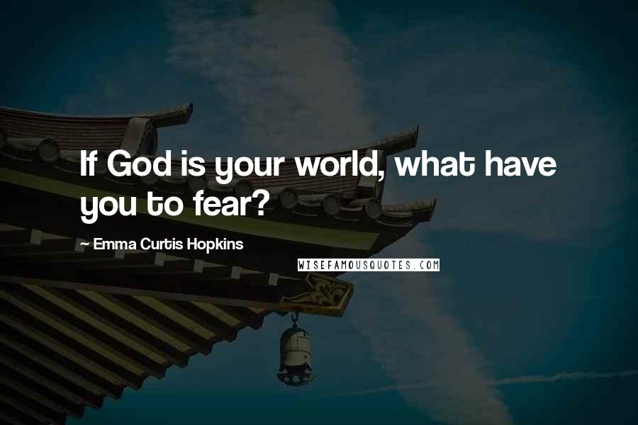 Emma Curtis Hopkins Quotes: If God is your world, what have you to fear?