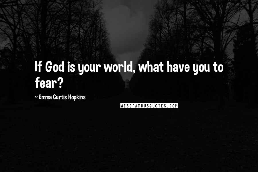 Emma Curtis Hopkins Quotes: If God is your world, what have you to fear?