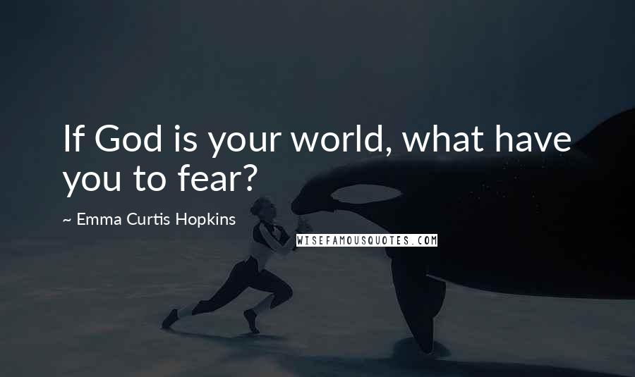 Emma Curtis Hopkins Quotes: If God is your world, what have you to fear?