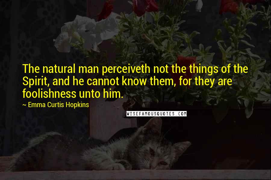 Emma Curtis Hopkins Quotes: The natural man perceiveth not the things of the Spirit, and he cannot know them, for they are foolishness unto him.