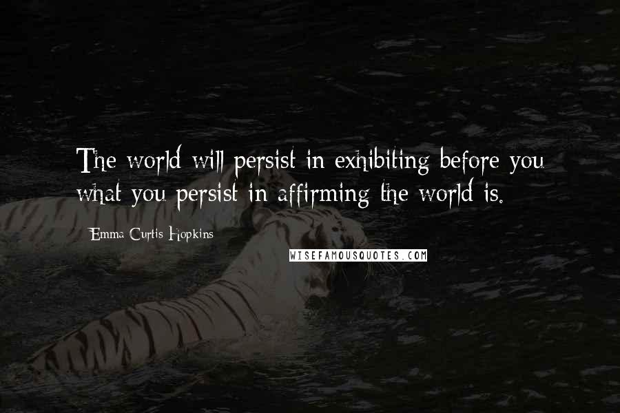 Emma Curtis Hopkins Quotes: The world will persist in exhibiting before you what you persist in affirming the world is.