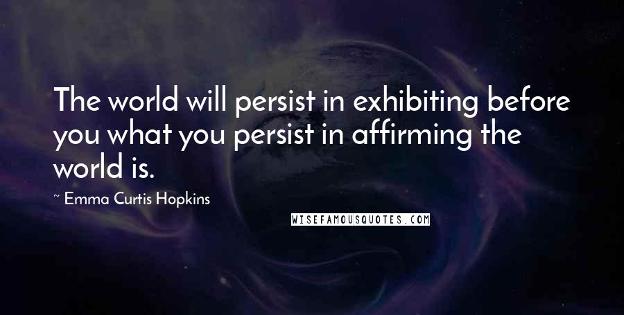 Emma Curtis Hopkins Quotes: The world will persist in exhibiting before you what you persist in affirming the world is.