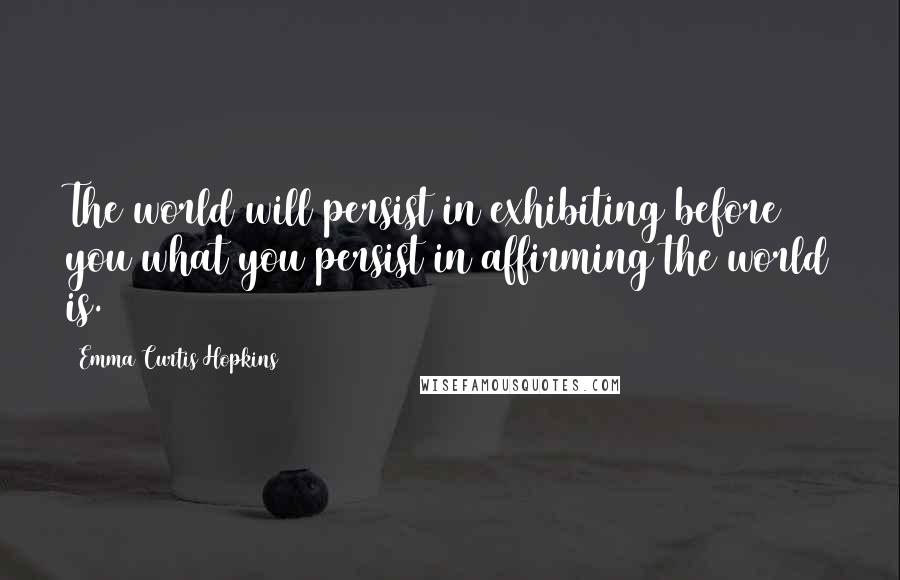 Emma Curtis Hopkins Quotes: The world will persist in exhibiting before you what you persist in affirming the world is.