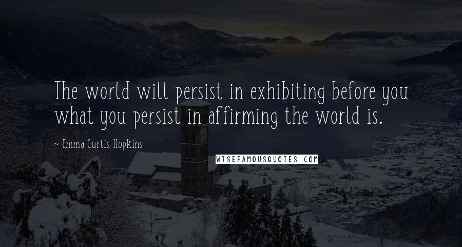 Emma Curtis Hopkins Quotes: The world will persist in exhibiting before you what you persist in affirming the world is.