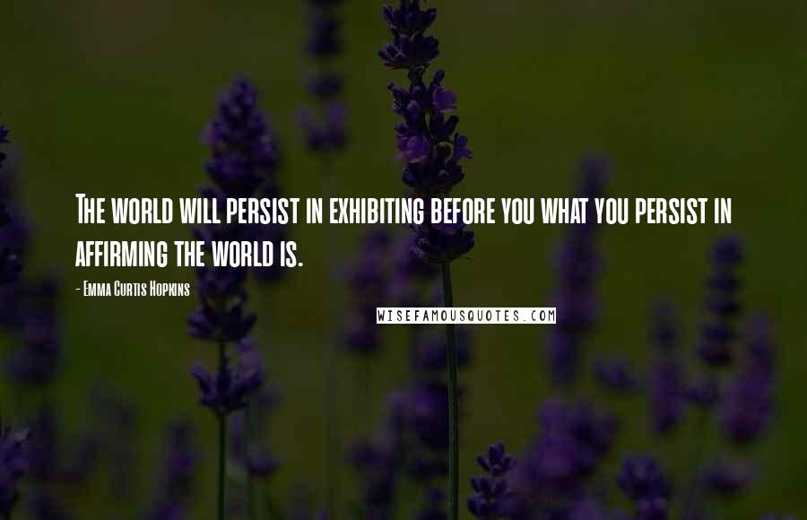 Emma Curtis Hopkins Quotes: The world will persist in exhibiting before you what you persist in affirming the world is.