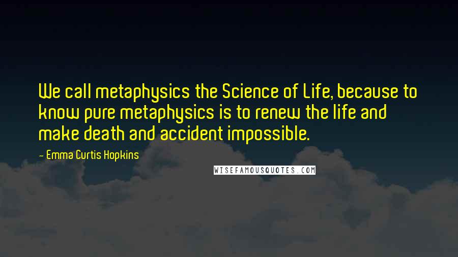 Emma Curtis Hopkins Quotes: We call metaphysics the Science of Life, because to know pure metaphysics is to renew the life and make death and accident impossible.