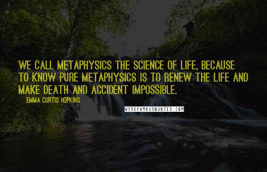 Emma Curtis Hopkins Quotes: We call metaphysics the Science of Life, because to know pure metaphysics is to renew the life and make death and accident impossible.