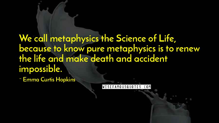 Emma Curtis Hopkins Quotes: We call metaphysics the Science of Life, because to know pure metaphysics is to renew the life and make death and accident impossible.