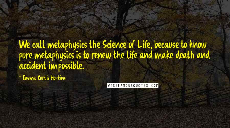 Emma Curtis Hopkins Quotes: We call metaphysics the Science of Life, because to know pure metaphysics is to renew the life and make death and accident impossible.