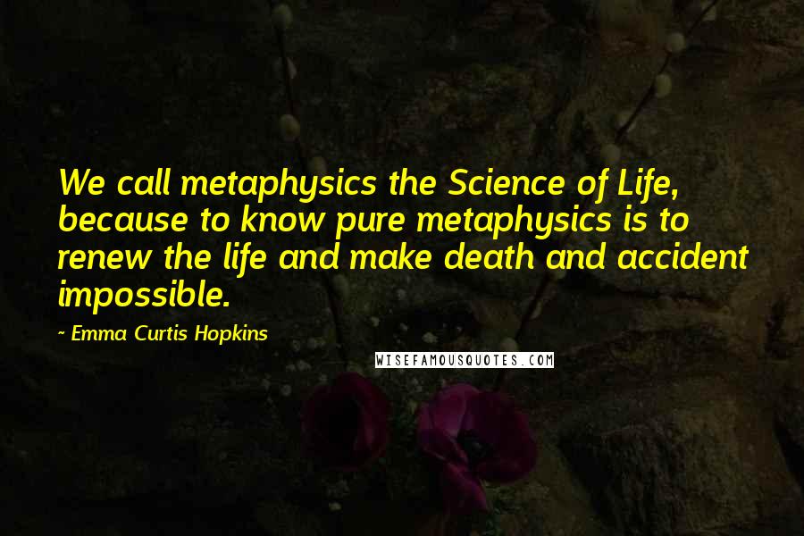 Emma Curtis Hopkins Quotes: We call metaphysics the Science of Life, because to know pure metaphysics is to renew the life and make death and accident impossible.