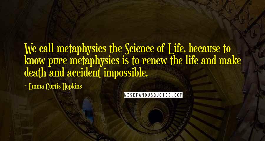 Emma Curtis Hopkins Quotes: We call metaphysics the Science of Life, because to know pure metaphysics is to renew the life and make death and accident impossible.