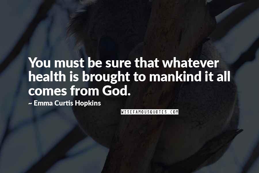 Emma Curtis Hopkins Quotes: You must be sure that whatever health is brought to mankind it all comes from God.