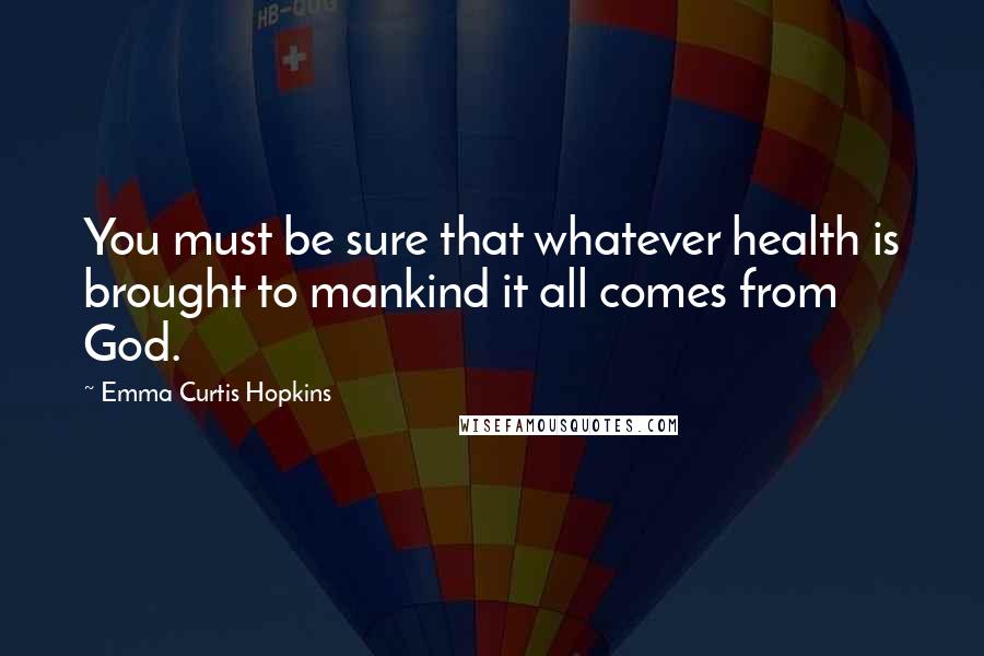 Emma Curtis Hopkins Quotes: You must be sure that whatever health is brought to mankind it all comes from God.