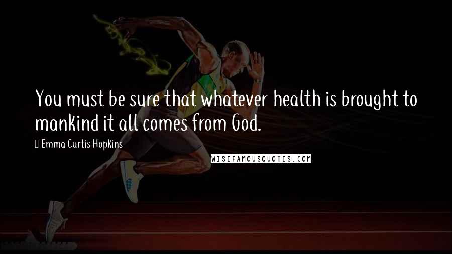 Emma Curtis Hopkins Quotes: You must be sure that whatever health is brought to mankind it all comes from God.