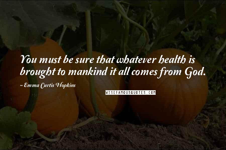 Emma Curtis Hopkins Quotes: You must be sure that whatever health is brought to mankind it all comes from God.