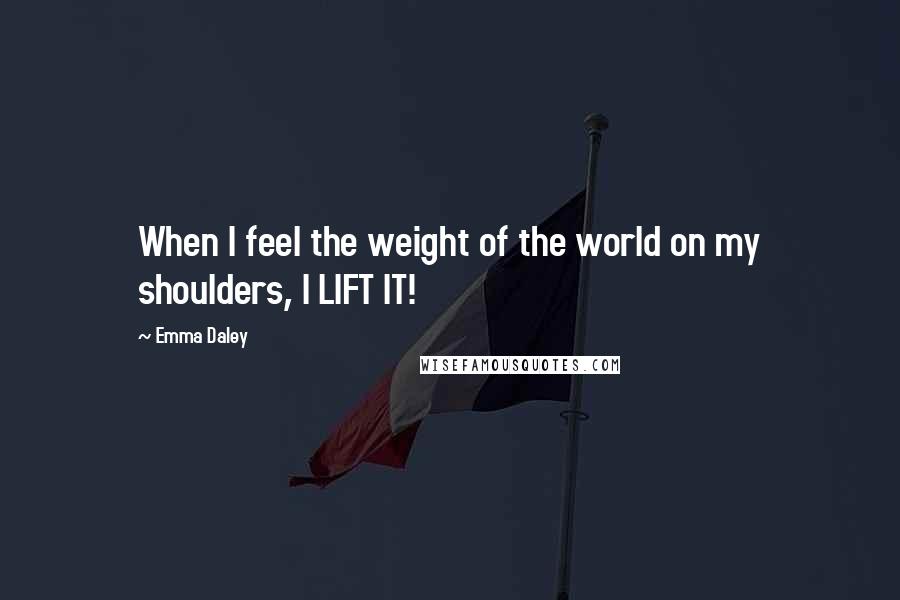 Emma Daley Quotes: When I feel the weight of the world on my shoulders, I LIFT IT!