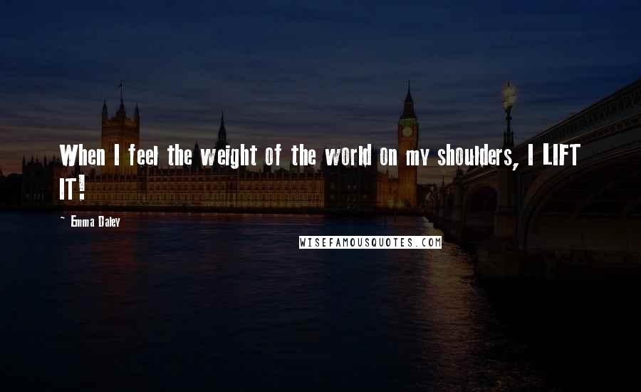 Emma Daley Quotes: When I feel the weight of the world on my shoulders, I LIFT IT!