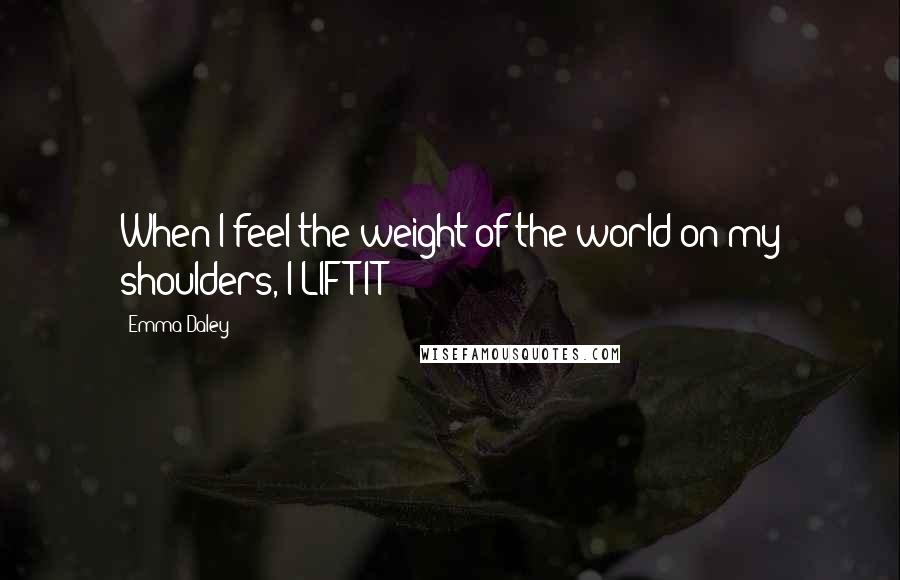 Emma Daley Quotes: When I feel the weight of the world on my shoulders, I LIFT IT!