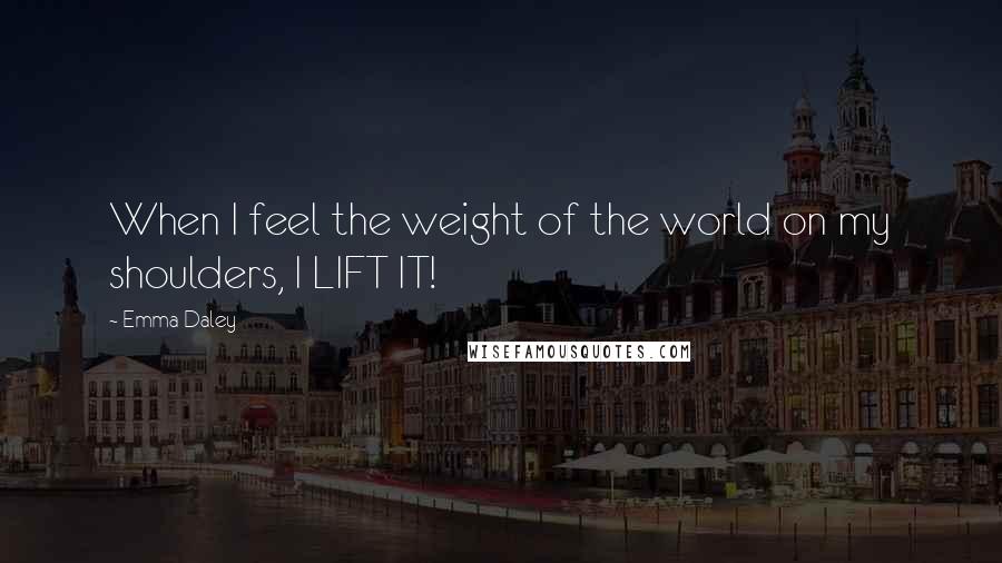 Emma Daley Quotes: When I feel the weight of the world on my shoulders, I LIFT IT!