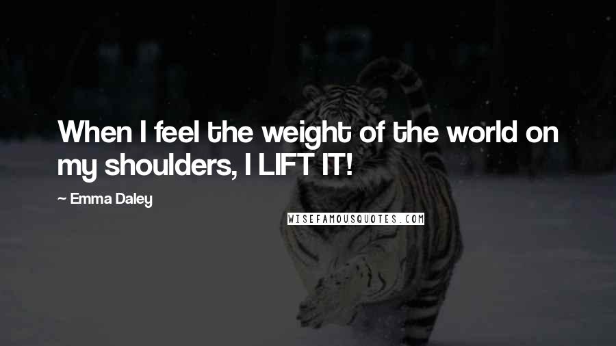 Emma Daley Quotes: When I feel the weight of the world on my shoulders, I LIFT IT!