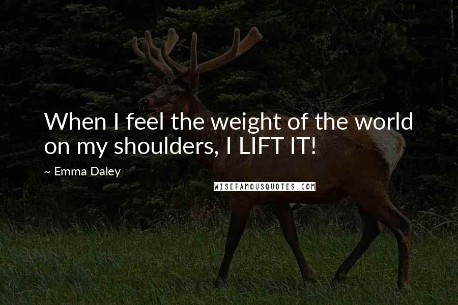 Emma Daley Quotes: When I feel the weight of the world on my shoulders, I LIFT IT!