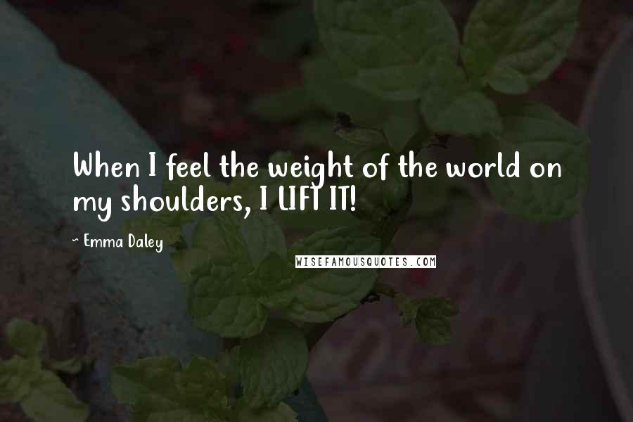 Emma Daley Quotes: When I feel the weight of the world on my shoulders, I LIFT IT!