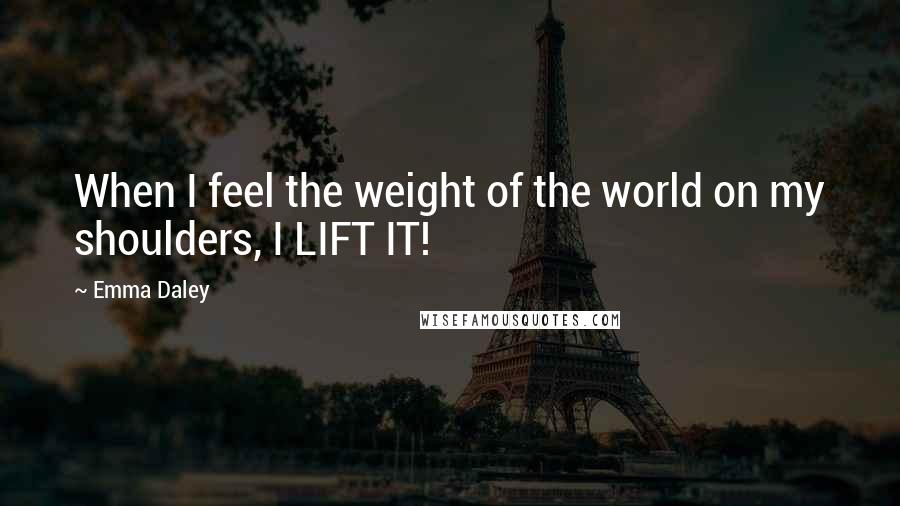 Emma Daley Quotes: When I feel the weight of the world on my shoulders, I LIFT IT!