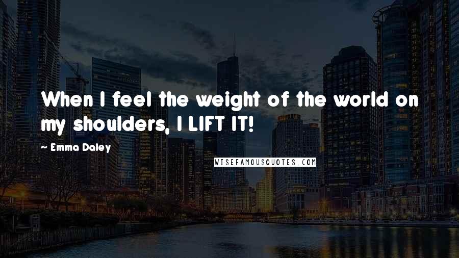 Emma Daley Quotes: When I feel the weight of the world on my shoulders, I LIFT IT!