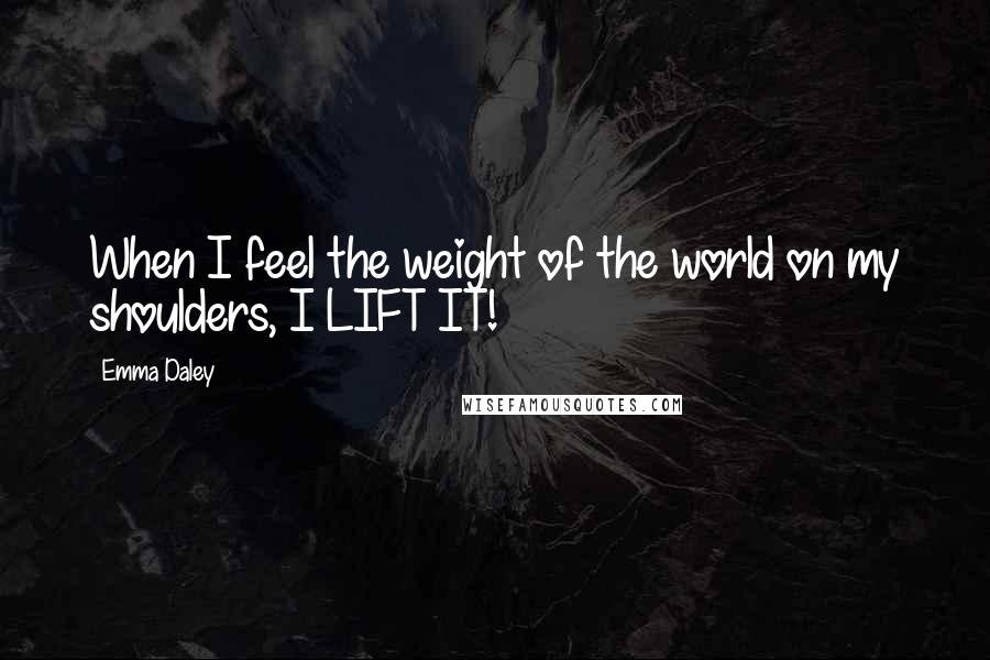 Emma Daley Quotes: When I feel the weight of the world on my shoulders, I LIFT IT!