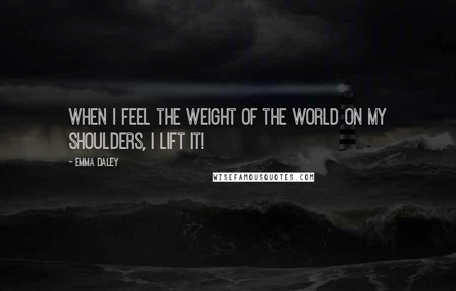 Emma Daley Quotes: When I feel the weight of the world on my shoulders, I LIFT IT!