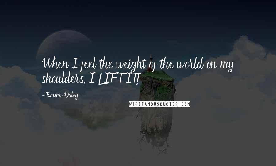 Emma Daley Quotes: When I feel the weight of the world on my shoulders, I LIFT IT!