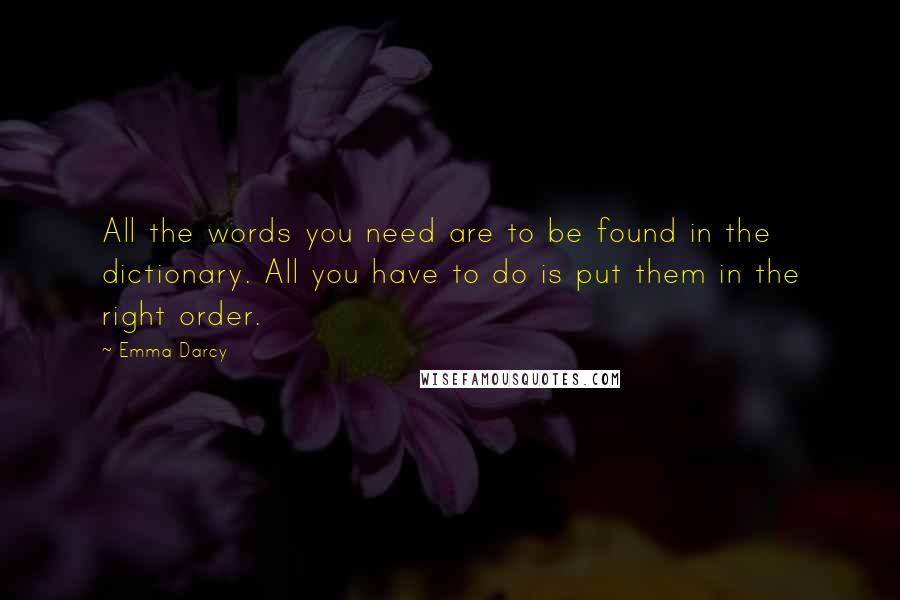 Emma Darcy Quotes: All the words you need are to be found in the dictionary. All you have to do is put them in the right order.