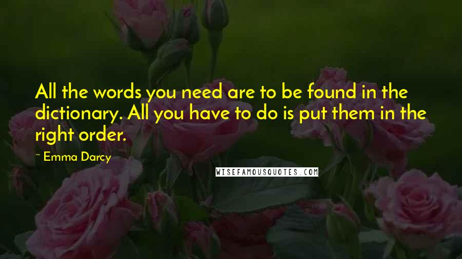 Emma Darcy Quotes: All the words you need are to be found in the dictionary. All you have to do is put them in the right order.