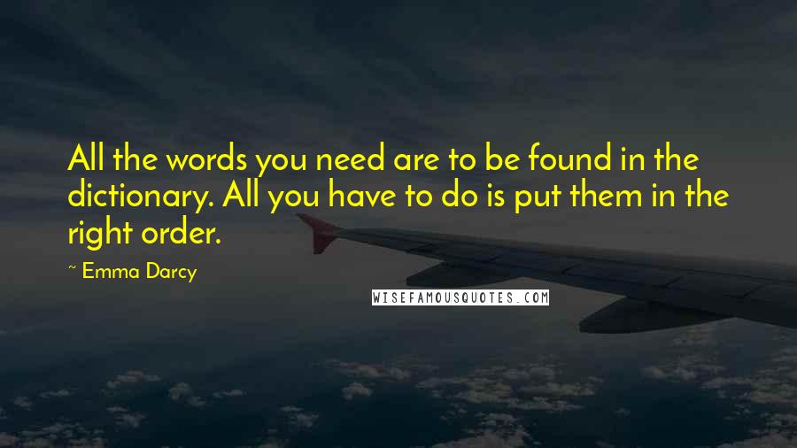 Emma Darcy Quotes: All the words you need are to be found in the dictionary. All you have to do is put them in the right order.