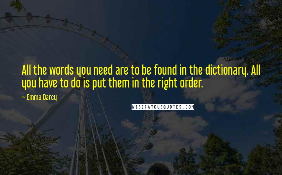 Emma Darcy Quotes: All the words you need are to be found in the dictionary. All you have to do is put them in the right order.