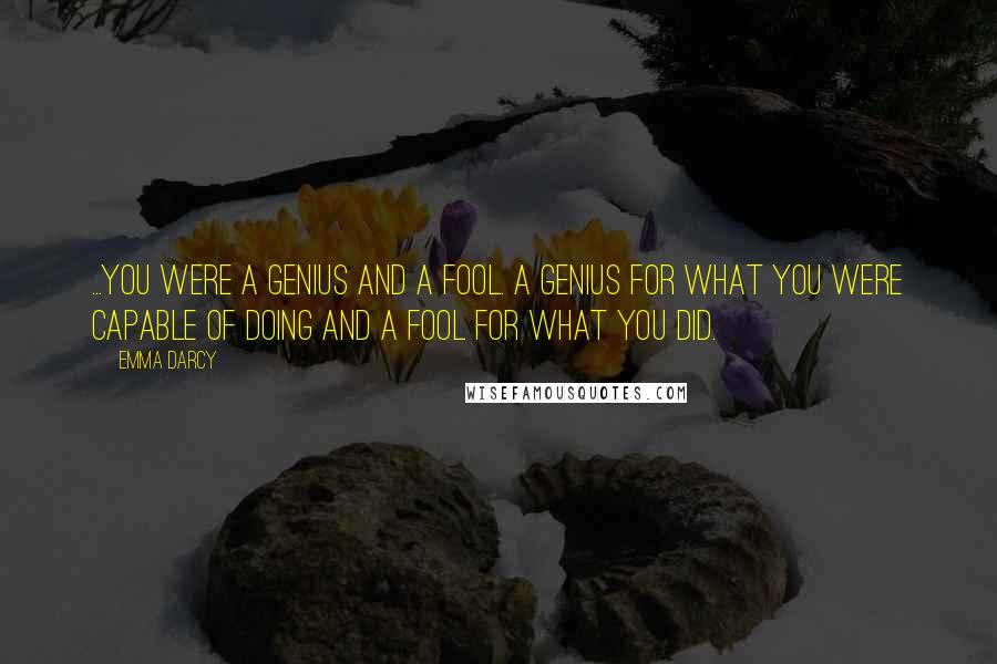Emma Darcy Quotes: ...you were a genius and a fool. A genius for what you were capable of doing and a fool for what you did.