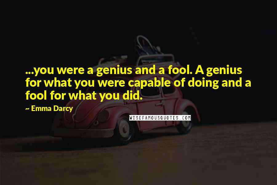 Emma Darcy Quotes: ...you were a genius and a fool. A genius for what you were capable of doing and a fool for what you did.