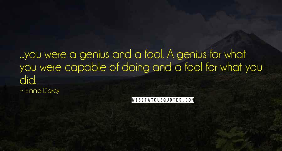 Emma Darcy Quotes: ...you were a genius and a fool. A genius for what you were capable of doing and a fool for what you did.