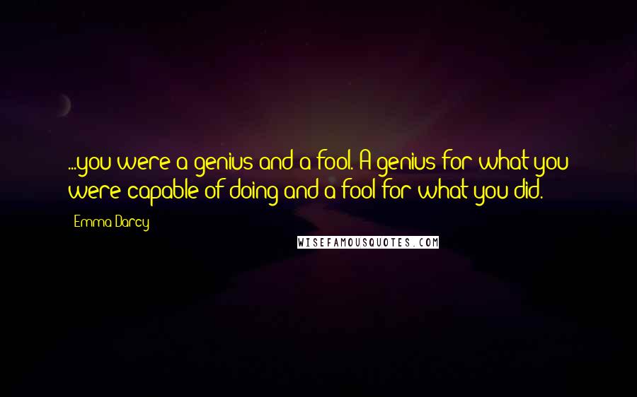 Emma Darcy Quotes: ...you were a genius and a fool. A genius for what you were capable of doing and a fool for what you did.
