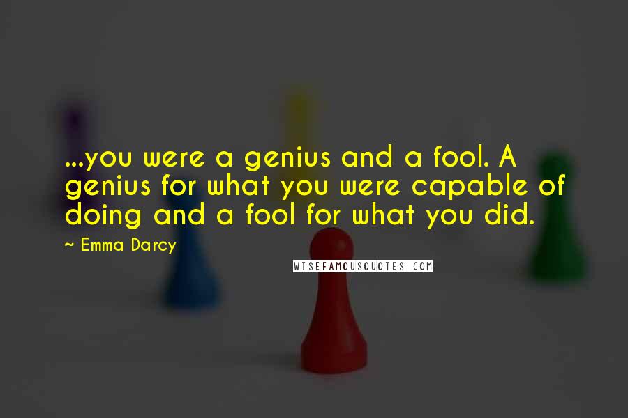 Emma Darcy Quotes: ...you were a genius and a fool. A genius for what you were capable of doing and a fool for what you did.