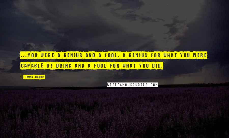 Emma Darcy Quotes: ...you were a genius and a fool. A genius for what you were capable of doing and a fool for what you did.