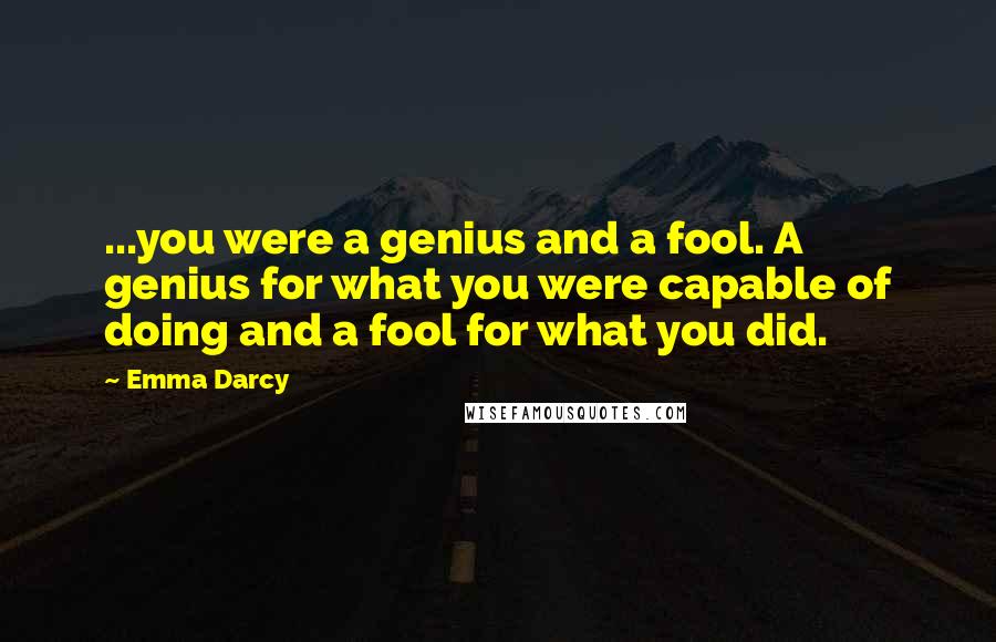 Emma Darcy Quotes: ...you were a genius and a fool. A genius for what you were capable of doing and a fool for what you did.