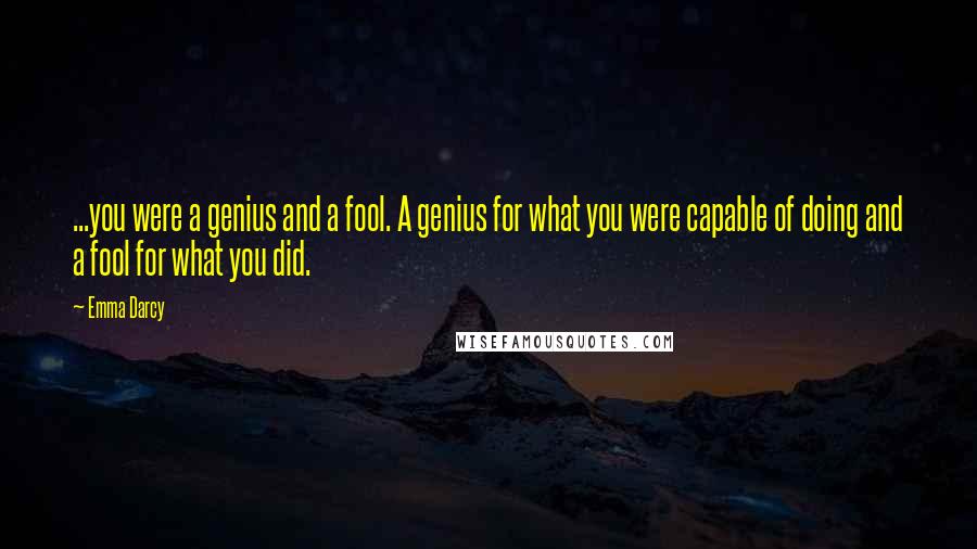 Emma Darcy Quotes: ...you were a genius and a fool. A genius for what you were capable of doing and a fool for what you did.