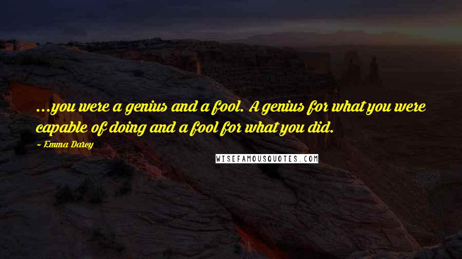 Emma Darcy Quotes: ...you were a genius and a fool. A genius for what you were capable of doing and a fool for what you did.