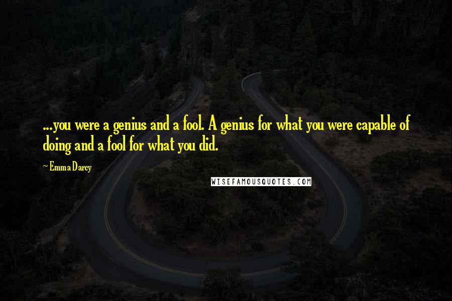 Emma Darcy Quotes: ...you were a genius and a fool. A genius for what you were capable of doing and a fool for what you did.