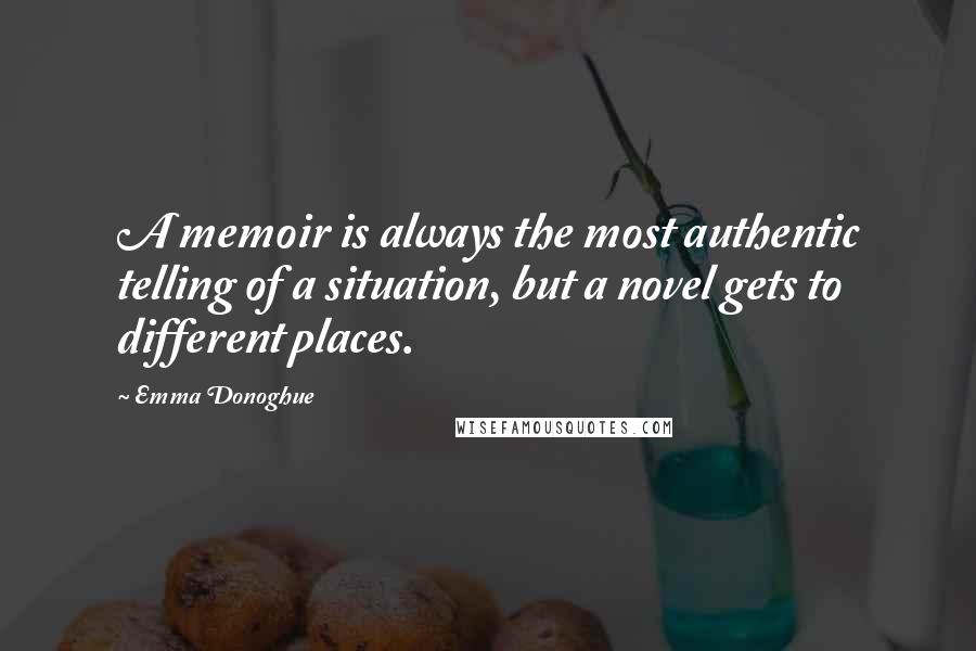 Emma Donoghue Quotes: A memoir is always the most authentic telling of a situation, but a novel gets to different places.