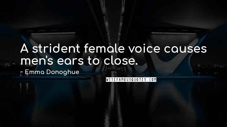 Emma Donoghue Quotes: A strident female voice causes men's ears to close.