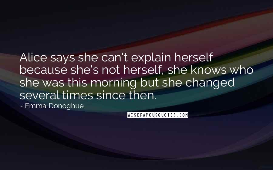 Emma Donoghue Quotes: Alice says she can't explain herself because she's not herself, she knows who she was this morning but she changed several times since then.