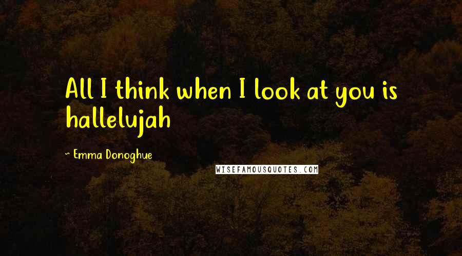 Emma Donoghue Quotes: All I think when I look at you is hallelujah